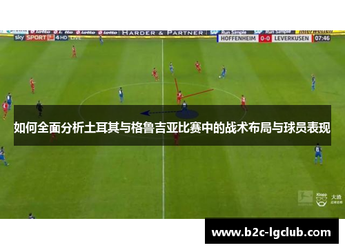 如何全面分析土耳其与格鲁吉亚比赛中的战术布局与球员表现