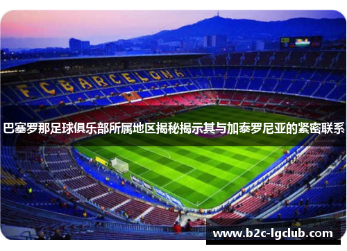 巴塞罗那足球俱乐部所属地区揭秘揭示其与加泰罗尼亚的紧密联系