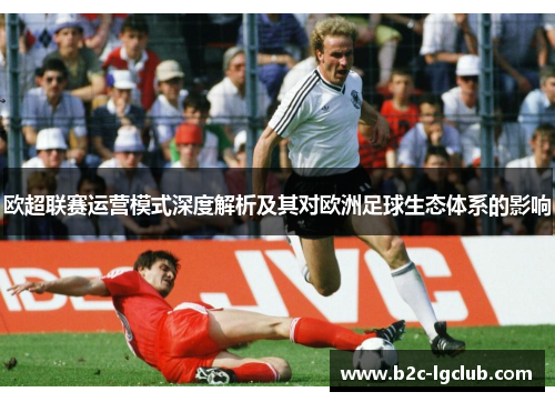欧超联赛运营模式深度解析及其对欧洲足球生态体系的影响