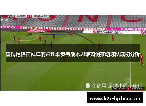 鲁梅尼格在拜仁的管理职责与战术思维如何推动球队成功分析