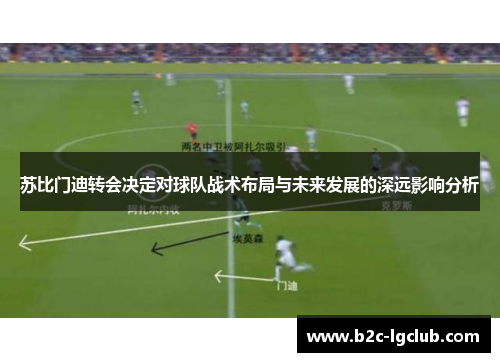 苏比门迪转会决定对球队战术布局与未来发展的深远影响分析
