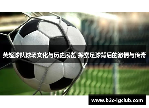 英超球队球场文化与历史展览 探索足球背后的激情与传奇