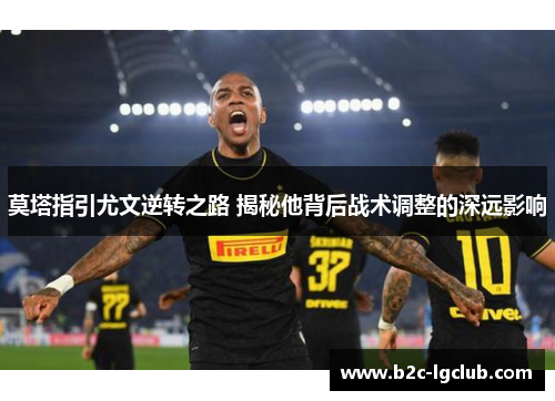 莫塔指引尤文逆转之路 揭秘他背后战术调整的深远影响