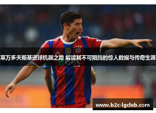 莱万多夫斯基进球机器之路 解读其不可阻挡的惊人数据与传奇生涯