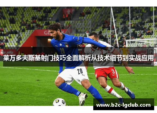 莱万多夫斯基射门技巧全面解析从技术细节到实战应用