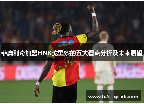 菲奥利奇加盟HNK戈里察的五大看点分析及未来展望