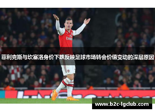 菲利克斯与坎塞洛身价下跌反映足球市场转会价值变动的深层原因