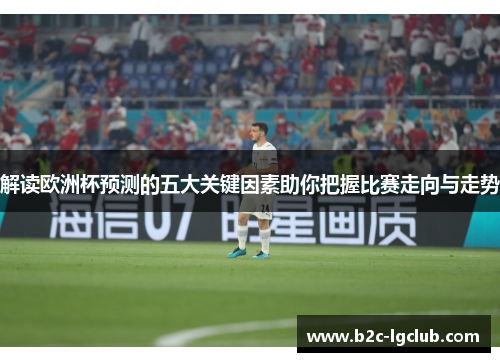 解读欧洲杯预测的五大关键因素助你把握比赛走向与走势