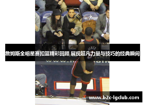 詹姆斯全明星赛扣篮精彩回顾 展现超凡力量与技巧的经典瞬间