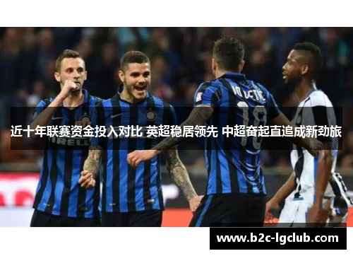 近十年联赛资金投入对比 英超稳居领先 中超奋起直追成新劲旅