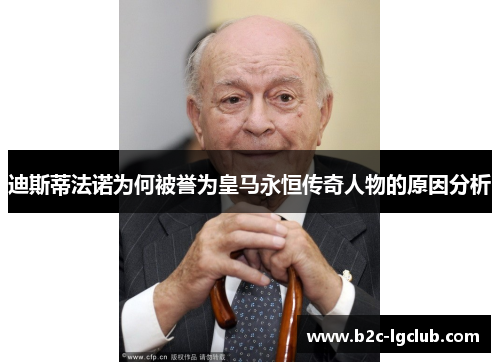 迪斯蒂法诺为何被誉为皇马永恒传奇人物的原因分析