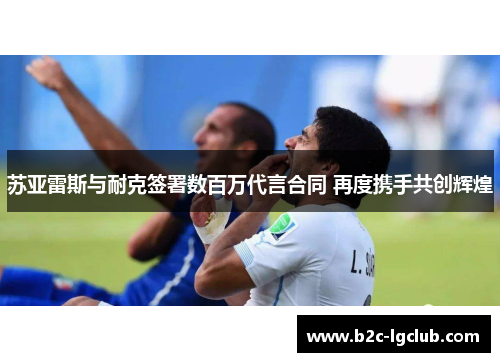 苏亚雷斯与耐克签署数百万代言合同 再度携手共创辉煌