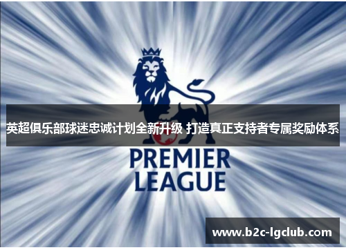 英超俱乐部球迷忠诚计划全新升级 打造真正支持者专属奖励体系