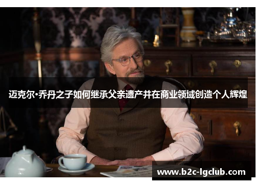 迈克尔·乔丹之子如何继承父亲遗产并在商业领域创造个人辉煌