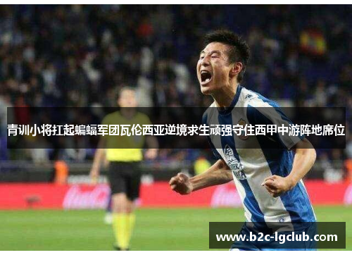 青训小将扛起蝙蝠军团瓦伦西亚逆境求生顽强守住西甲中游阵地席位